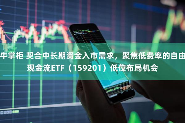 牛掌柜 契合中长期资金入市需求，聚焦低费率的自由现金流ETF（159201）低位布局机会