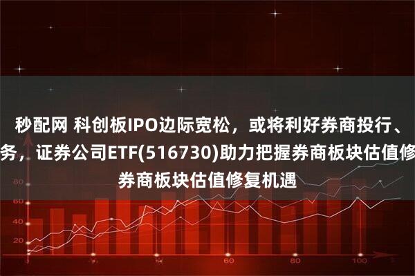 秒配网 科创板IPO边际宽松，或将利好券商投行、直投业务，证券公司ETF(516730)助力把握券商板块估值修复机遇