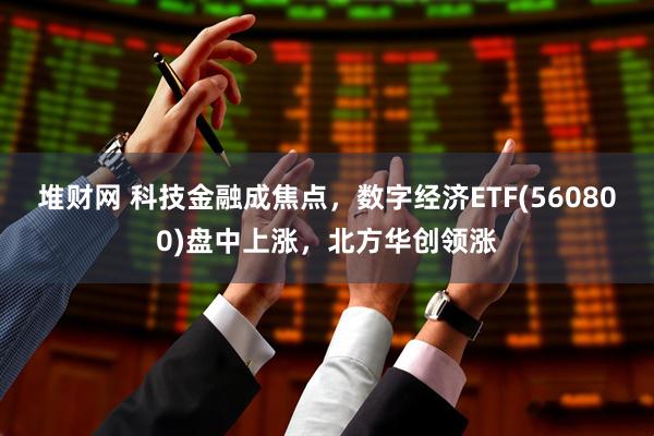 堆财网 科技金融成焦点，数字经济ETF(560800)盘中上涨，北方华创领涨