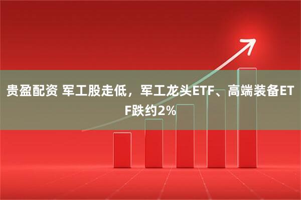 贵盈配资 军工股走低，军工龙头ETF、高端装备ETF跌约2%