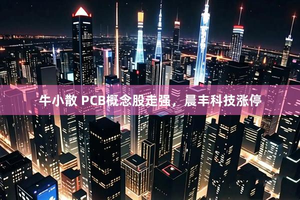 牛小散 PCB概念股走强，晨丰科技涨停