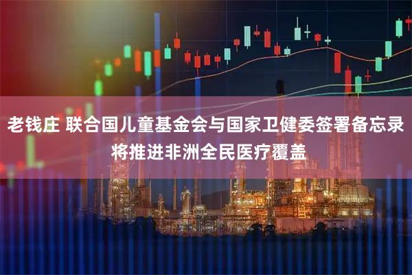 老钱庄 联合国儿童基金会与国家卫健委签署备忘录 将推进非洲全民医疗覆盖