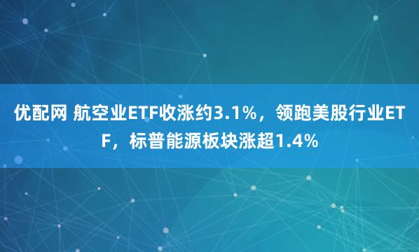 优配网 航空业ETF收涨约3.1%，领跑美股行业ETF，标普能源板块涨超1.4%