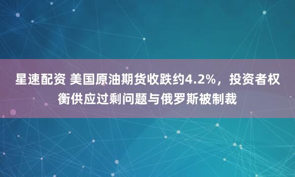 星速配资 美国原油期货收跌约4.2%，投资者权衡供应过剩问题与俄罗斯被制裁