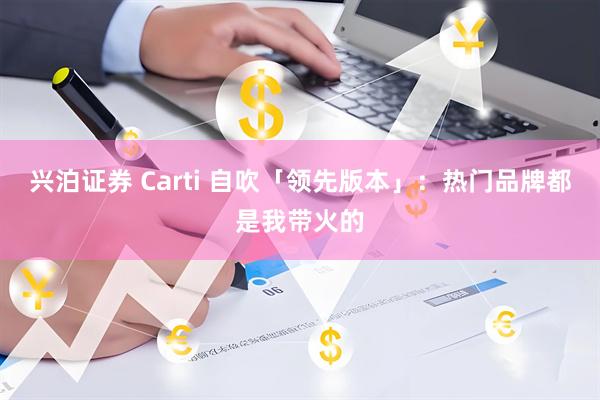 兴泊证券 Carti 自吹「领先版本」：热门品牌都是我带火的