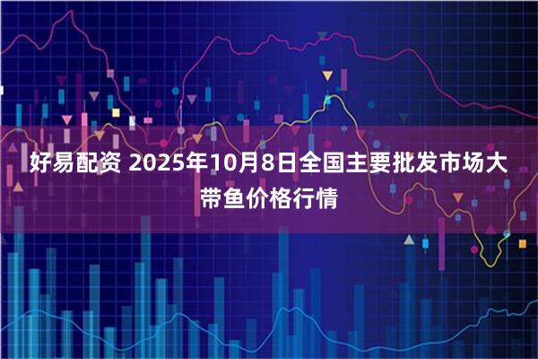 好易配资 2025年10月8日全国主要批发市场大带鱼价格行情