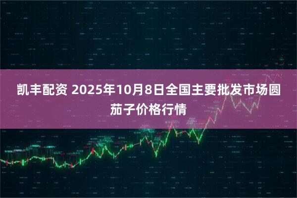 凯丰配资 2025年10月8日全国主要批发市场圆茄子价格行情