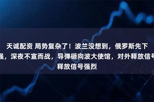 天诚配资 局势复杂了！波兰没想到，俄罗斯先下手为强，深夜不宣而战，导弹砸向波大使馆，对外释放信号强烈