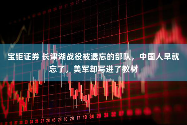 宝钜证券 长津湖战役被遗忘的部队，中国人早就忘了，美军却写进了教材