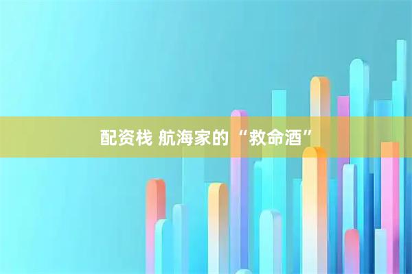 配资栈 航海家的 “救命酒”
