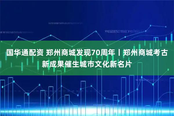 国华通配资 郑州商城发现70周年丨郑州商城考古新成果催生城市文化新名片