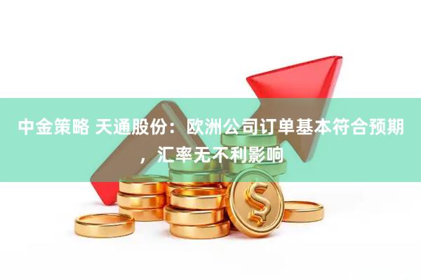 中金策略 天通股份：欧洲公司订单基本符合预期，汇率无不利影响