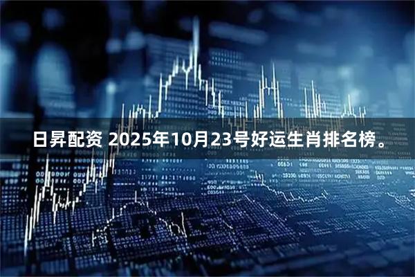 日昇配资 2025年10月23号好运生肖排名榜。