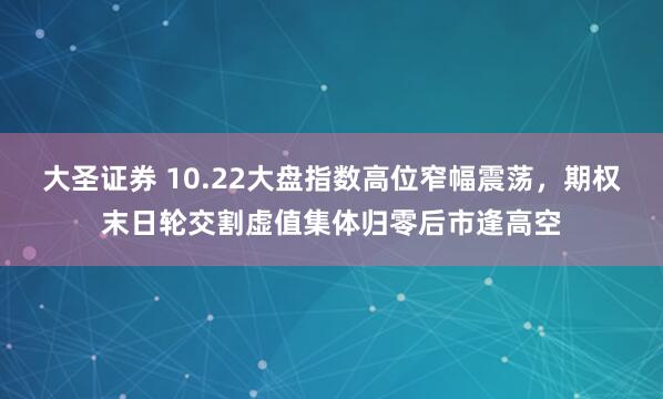 大圣证券 10.22大盘指数高位窄幅震荡，期权末日轮交割虚值集体归零后市逢高空