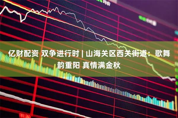 亿财配资 双争进行时 | 山海关区西关街道：歌舞韵重阳 真情满金秋