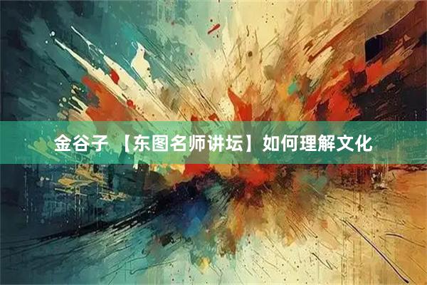 金谷子 【东图名师讲坛】如何理解文化
