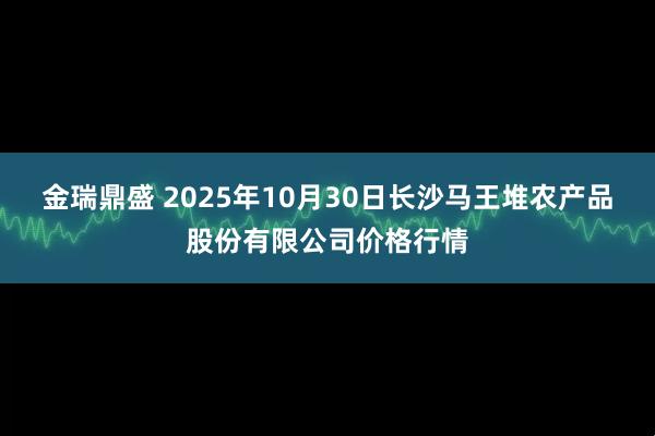 金瑞鼎盛 2025年10月30日长沙马王堆农产品股份有限公司价格行情