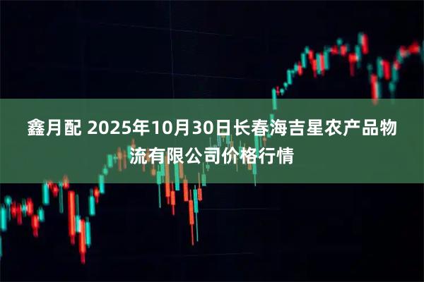 鑫月配 2025年10月30日长春海吉星农产品物流有限公司价格行情