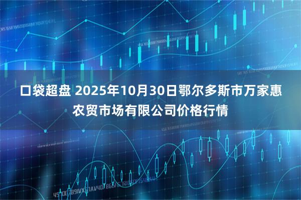口袋超盘 2025年10月30日鄂尔多斯市万家惠农贸市场有限公司价格行情