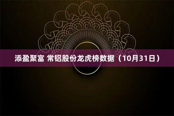 添盈聚富 常铝股份龙虎榜数据（10月31日）