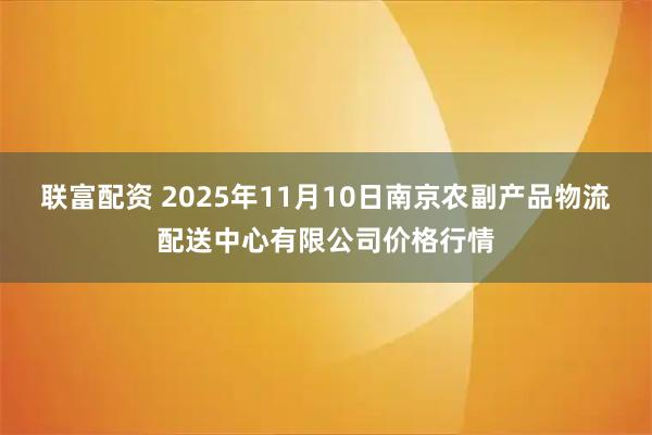 联富配资 2025年11月10日南京农副产品物流配送中心有限公司价格行情