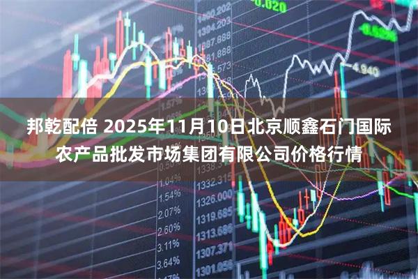 邦乾配倍 2025年11月10日北京顺鑫石门国际农产品批发市场集团有限公司价格行情