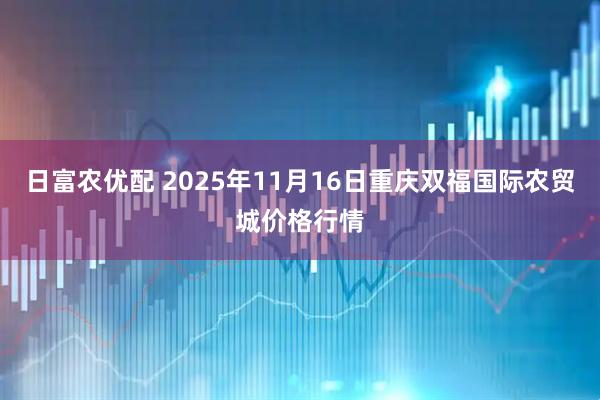 日富农优配 2025年11月16日重庆双福国际农贸城价格行情
