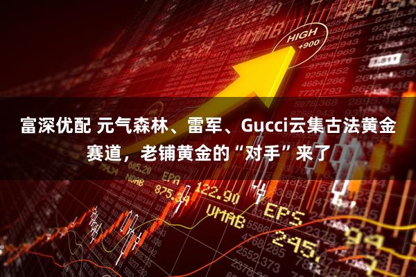 富深优配 元气森林、雷军、Gucci云集古法黄金赛道，老铺黄金的“对手”来了