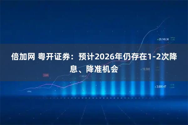 倍加网 粤开证券：预计2026年仍存在1-2次降息、降准机会