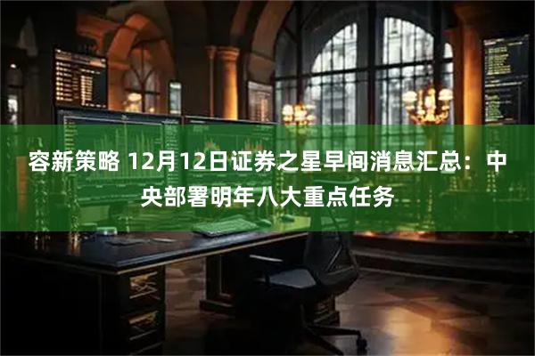 容新策略 12月12日证券之星早间消息汇总：中央部署明年八大重点任务