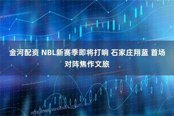 金河配资 NBL新赛季即将打响 石家庄翔蓝 首场对阵焦作文旅