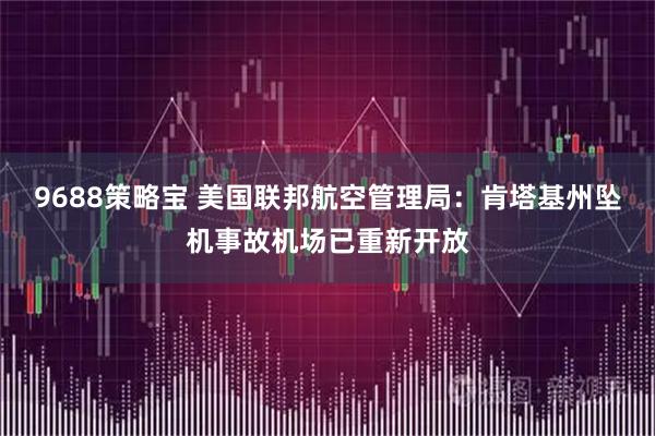 9688策略宝 美国联邦航空管理局：肯塔基州坠机事故机场已重新开放