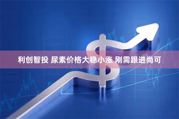 利创智投 尿素价格大稳小涨 刚需跟进尚可