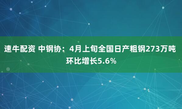 速牛配资 中钢协：4月上旬全国日产粗钢273万吨 环比增长5.6%