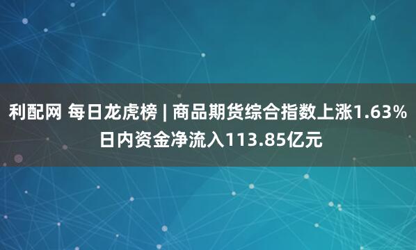 利配网 每日龙虎榜 | 商品期货综合指数上涨1.63% 日内资金净流入113.85亿元