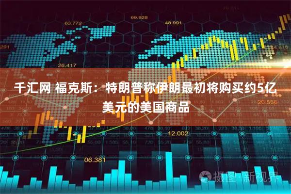 千汇网 福克斯：特朗普称伊朗最初将购买约5亿美元的美国商品