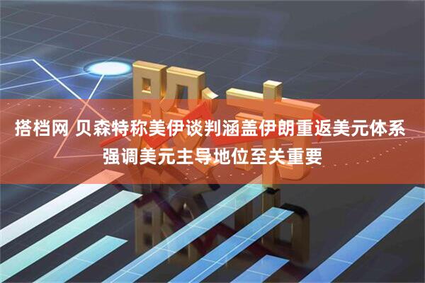 搭档网 贝森特称美伊谈判涵盖伊朗重返美元体系 强调美元主导地位至关重要