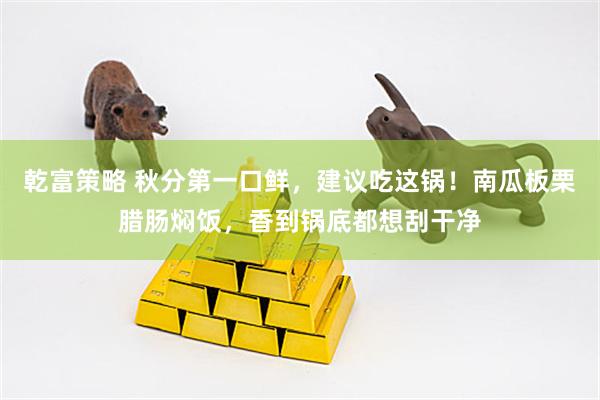 乾富策略 秋分第一口鲜，建议吃这锅！南瓜板栗腊肠焖饭，香到锅底都想刮干净