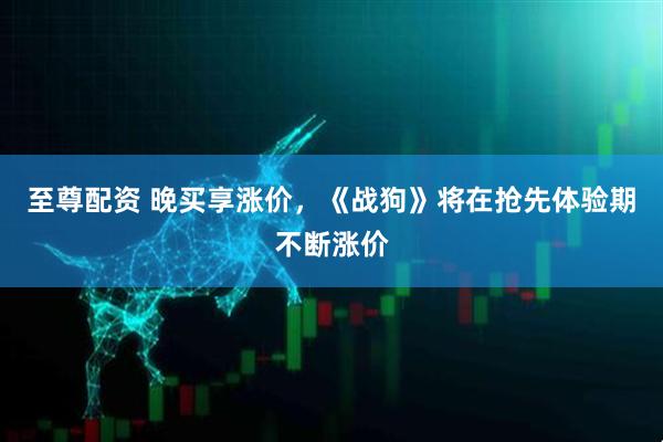 至尊配资 晚买享涨价，《战狗》将在抢先体验期不断涨价