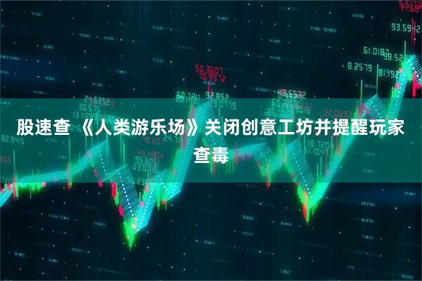 股速查 《人类游乐场》关闭创意工坊并提醒玩家查毒